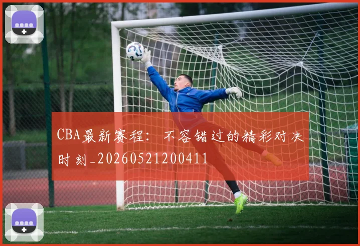 CBA最新赛程：不容错过的精彩对决时刻_20260521200411