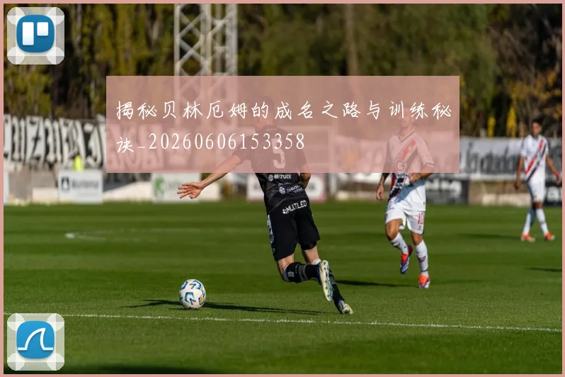 揭秘贝林厄姆的成名之路与训练秘诀_20260606153358