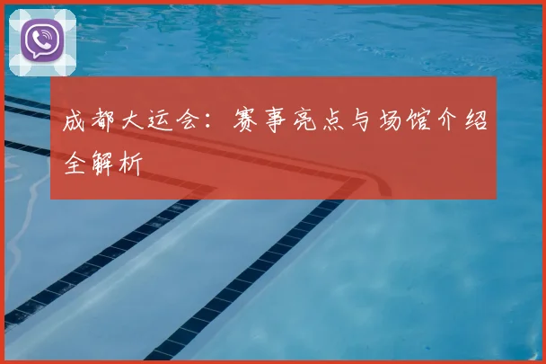 成都大运会：赛事亮点与场馆介绍全解析