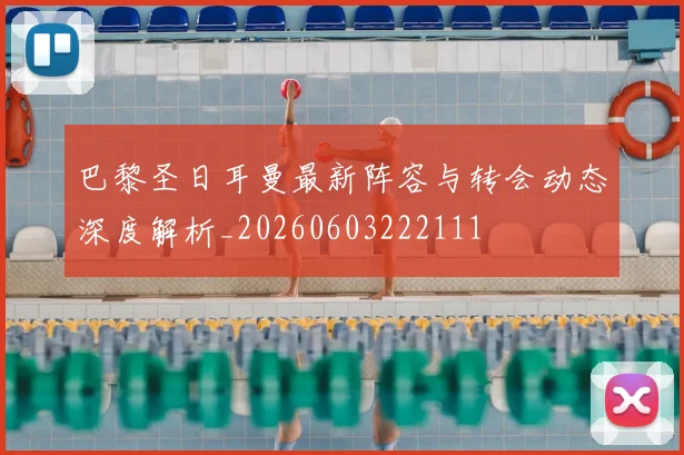 巴黎圣日耳曼最新阵容与转会动态深度解析_20260603222111