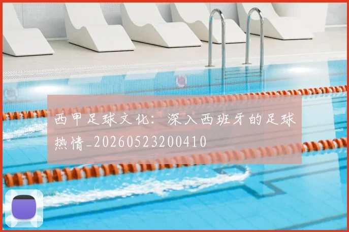 西甲足球文化：深入西班牙的足球热情_20260523200410