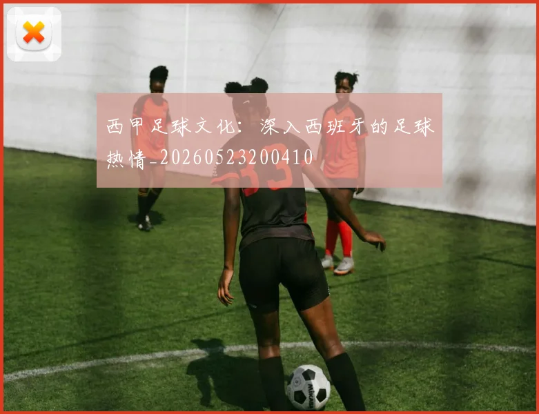 西甲足球文化：深入西班牙的足球热情_20260523200410
