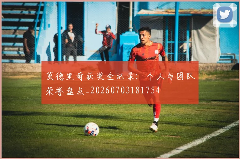莫德里奇获奖全记录：个人与团队荣誉盘点_20260703181754