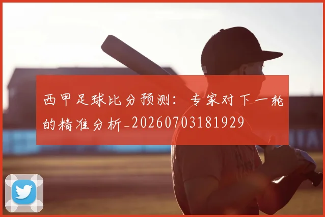 西甲足球比分预测:专家对下一轮的精准分析_20260703181929
