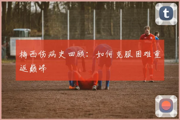 梅西伤病史回顾:如何克服困难重返巅峰