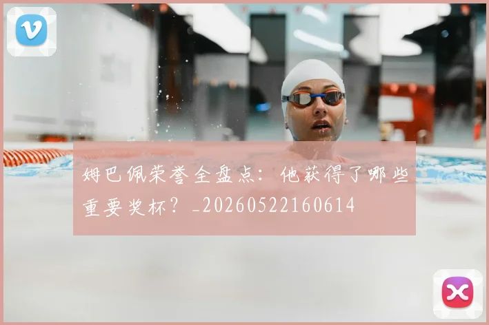 姆巴佩荣誉全盘点：他获得了哪些重要奖杯？_20260522160614
