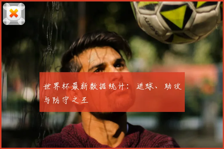 世界杯最新数据统计：进球、助攻与防守之王