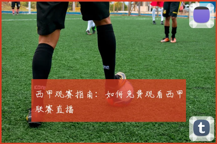 西甲观赛指南：如何免费观看西甲联赛直播