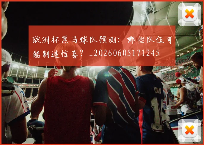 欧洲杯黑马球队预测：哪些队伍可能制造惊喜？_20260605171245