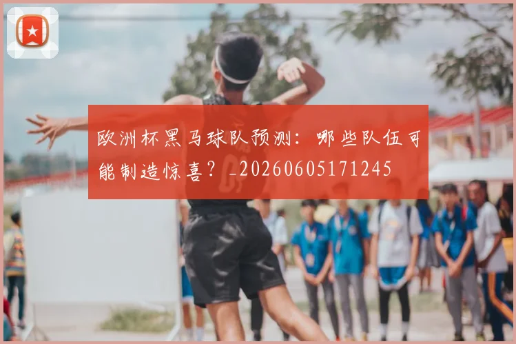 欧洲杯黑马球队预测:哪些队伍可能制造惊喜?_20260605171245