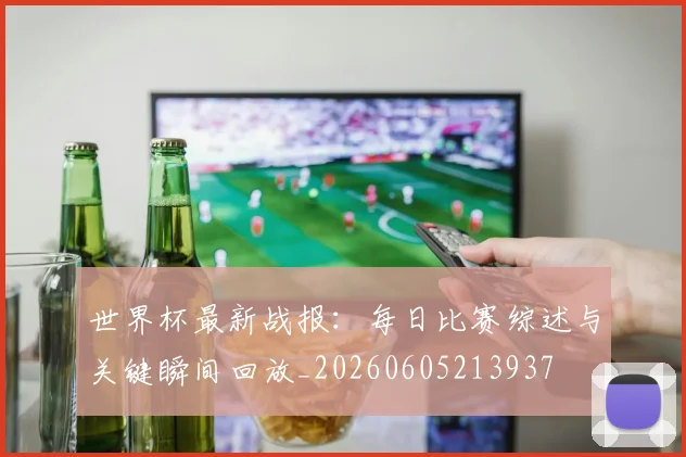 世界杯最新战报:每日比赛综述与关键瞬间回放_20260605213937