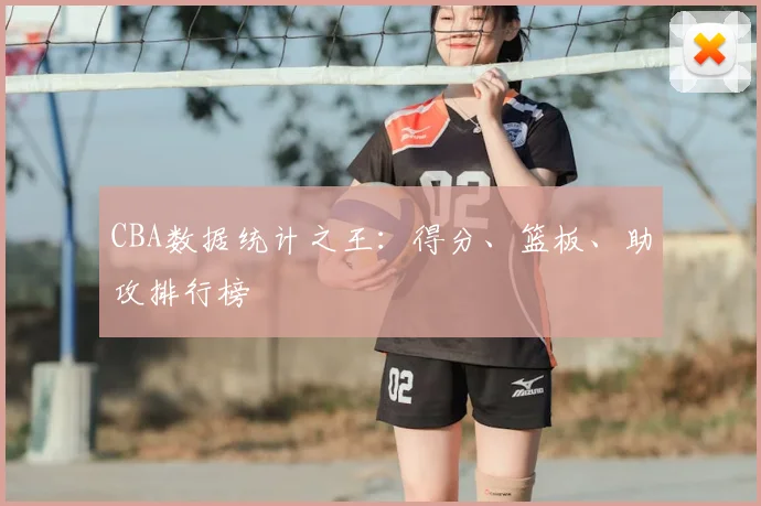 CBA数据统计之王:得分、篮板、助攻排行榜