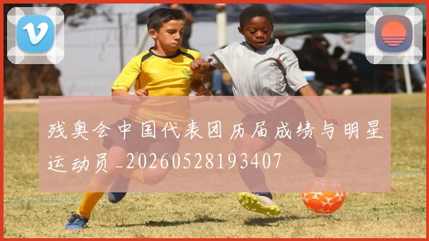 残奥会中国代表团历届成绩与明星运动员_20260528193407