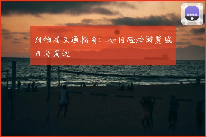 利物浦交通指南:如何轻松游览城市与周边