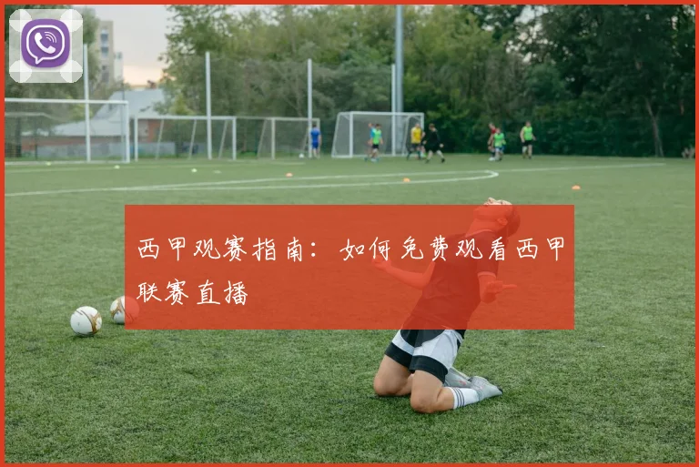 西甲观赛指南:如何免费观看西甲联赛直播