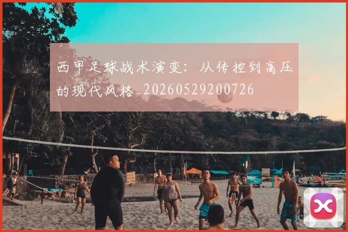 西甲足球战术演变：从传控到高压的现代风格_20260529200726