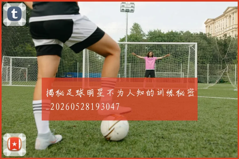 揭秘足球明星不为人知的训练秘密_20260528193047
