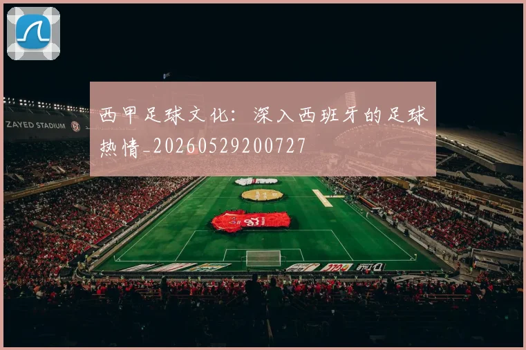 西甲足球文化:深入西班牙的足球热情_20260529200727
