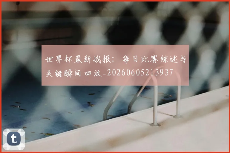世界杯最新战报：每日比赛综述与关键瞬间回放_20260605213937
