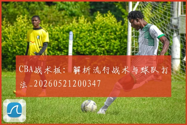CBA战术板：解析流行战术与球队打法_20260521200347