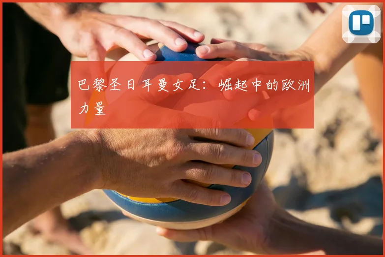 巴黎圣日耳曼女足:崛起中的欧洲力量