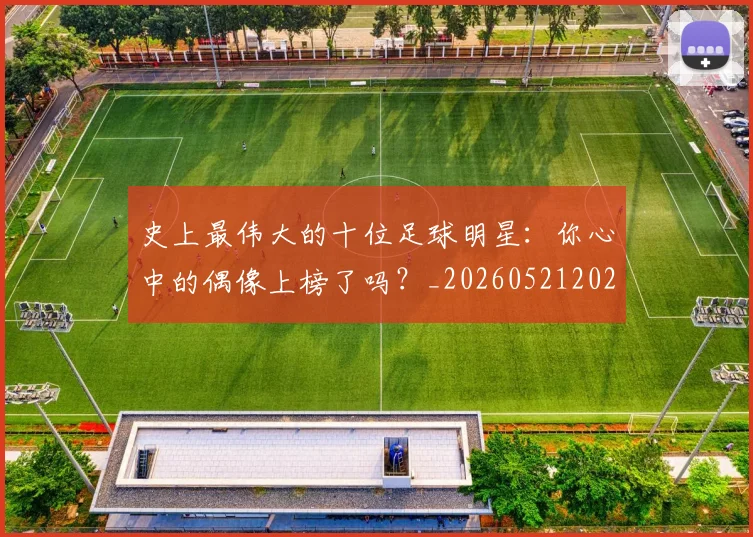 史上最伟大的十位足球明星：你心中的偶像上榜了吗？_20260521202247