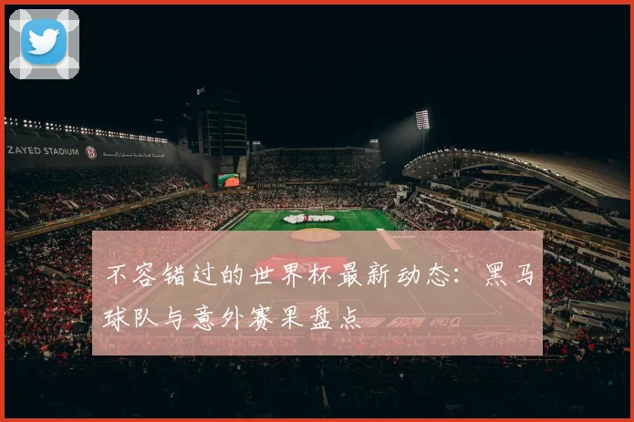 不容错过的世界杯最新动态:黑马球队与意外赛果盘点