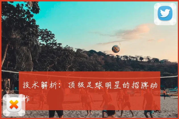 技术解析:顶级足球明星的招牌动作