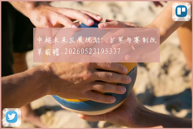 中超未来发展规划:扩军与赛制改革前瞻_20260523195337