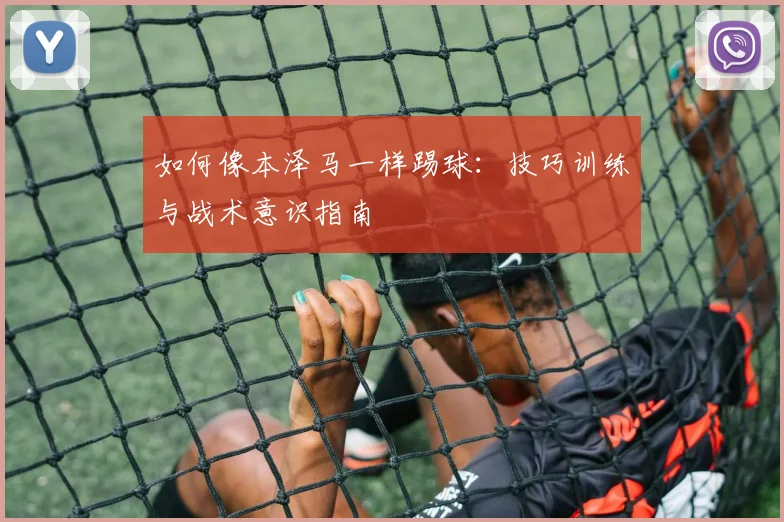 如何像本泽马一样踢球:技巧训练与战术意识指南