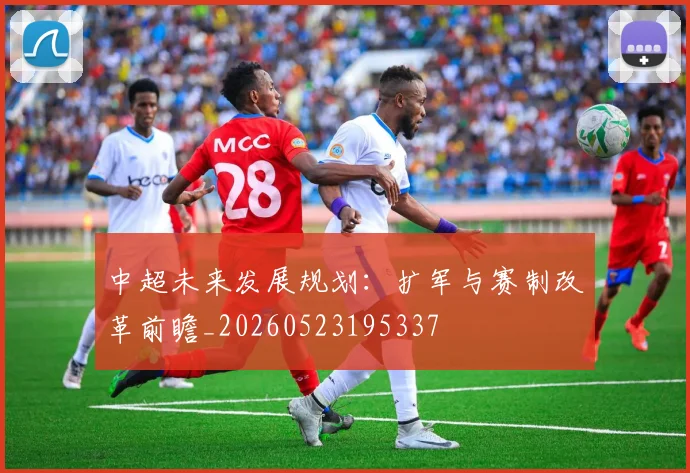 中超未来发展规划：扩军与赛制改革前瞻_20260523195337